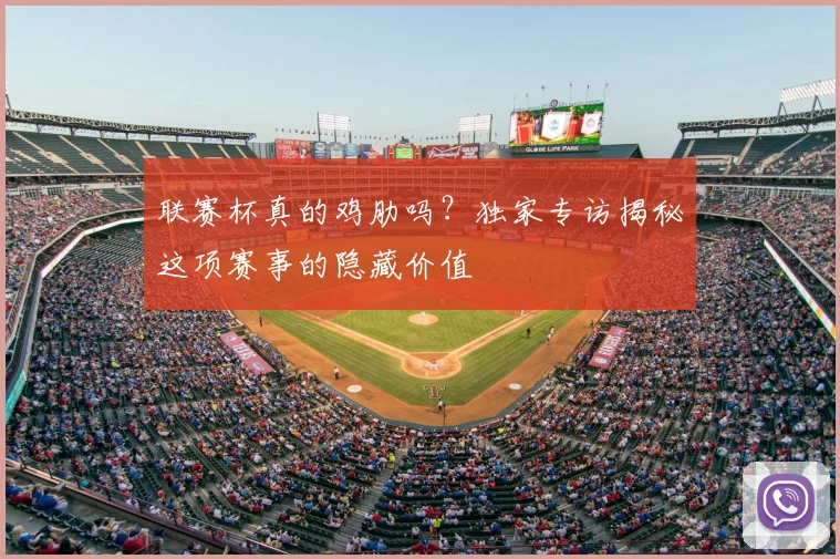 联赛杯真的鸡肋吗?独家专访揭秘这项赛事的隐藏价值