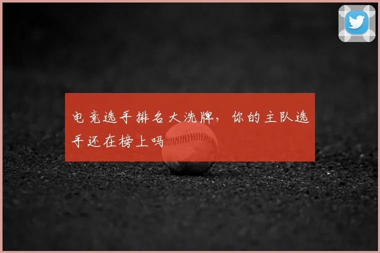 电竞选手排名大洗牌,你的主队选手还在榜上吗