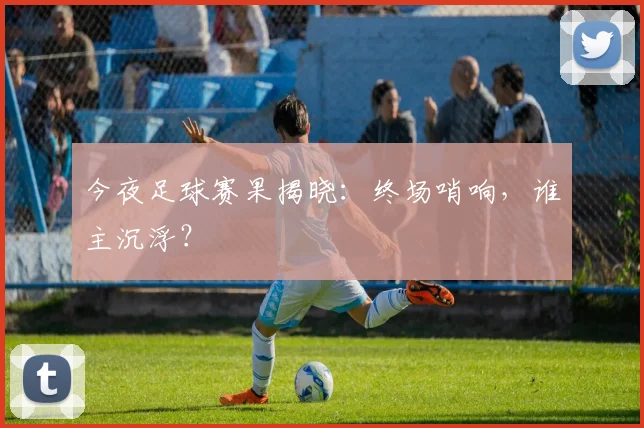 今夜足球赛果揭晓:终场哨响,谁主沉浮?