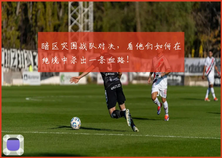 暗区突围战队对决，看他们如何在绝境中杀出一条血路！