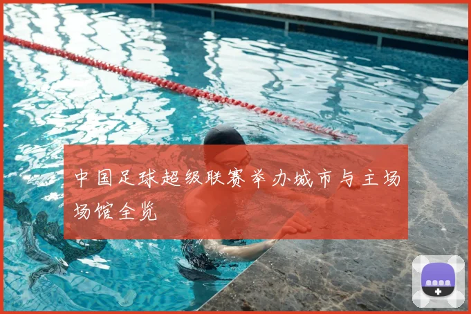 中国足球超级联赛举办城市与主场场馆全览