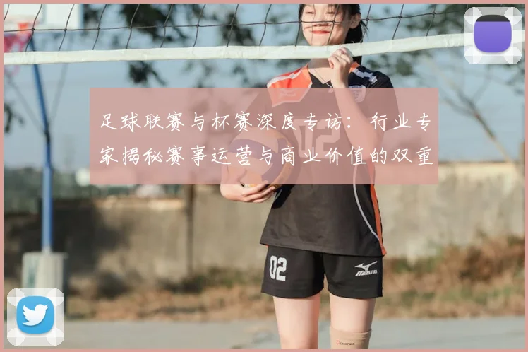 足球联赛与杯赛深度专访：行业专家揭秘赛事运营与商业价值的双重博弈