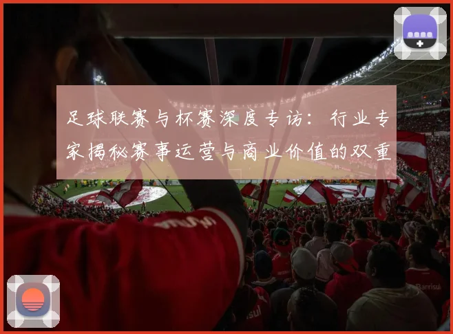 足球联赛与杯赛深度专访：行业专家揭秘赛事运营与商业价值的双重博弈