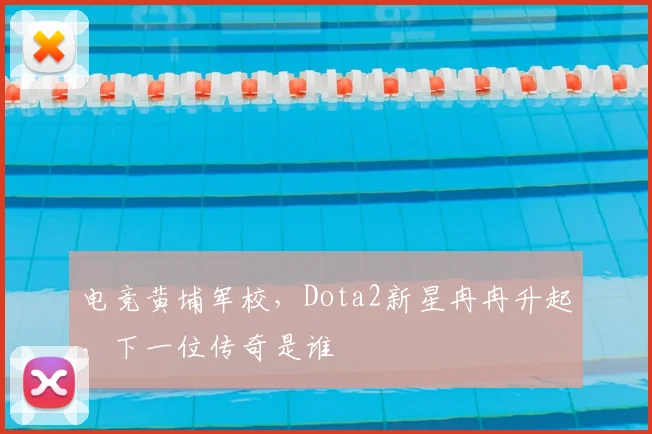 电竞黄埔军校，Dota2新星冉冉升起，下一位传奇是谁