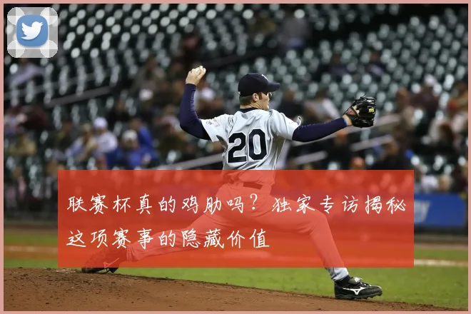 联赛杯真的鸡肋吗？独家专访揭秘这项赛事的隐藏价值