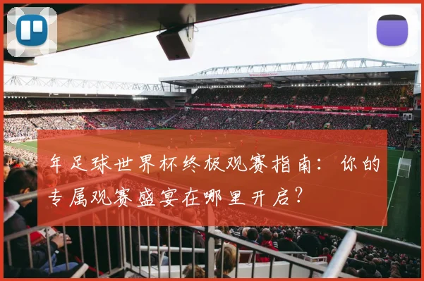 年足球世界杯终极观赛指南：你的专属观赛盛宴在哪里开启？
